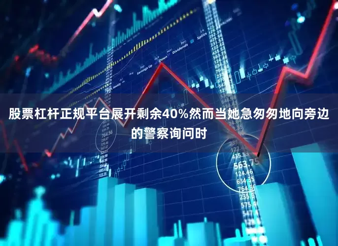 股票杠杆正规平台展开剩余40%然而当她急匆匆地向旁边的警察询问时