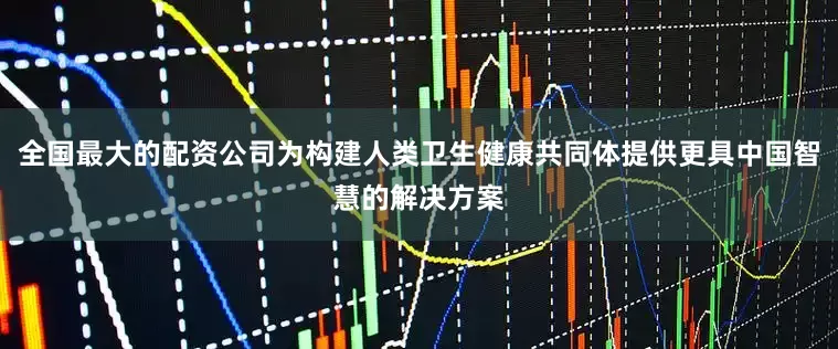全国最大的配资公司为构建人类卫生健康共同体提供更具中国智慧的解决方案