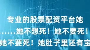 专业的股票配资平台她要死了吗……她不想死！她不要死！她肚子里还有宝宝
