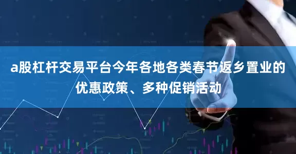 a股杠杆交易平台今年各地各类春节返乡置业的优惠政策、多种促销活动