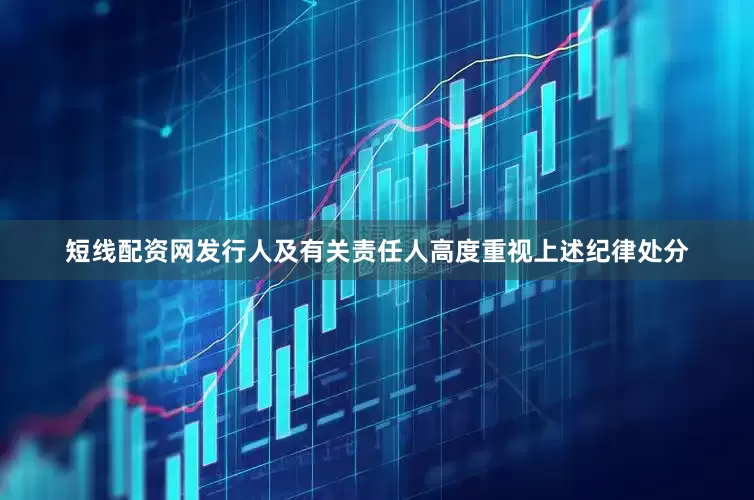 短线配资网发行人及有关责任人高度重视上述纪律处分