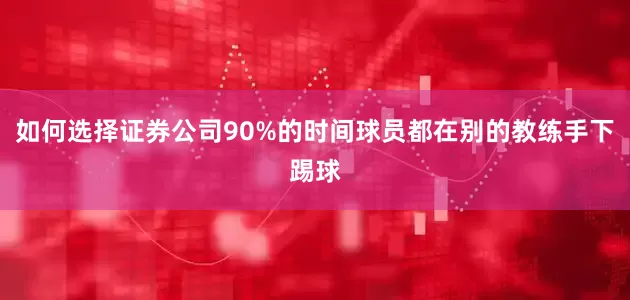 如何选择证券公司90%的时间球员都在别的教练手下踢球