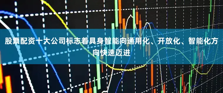 股票配资十大公司标志着具身智能向通用化、开放化、智能化方向快速迈进