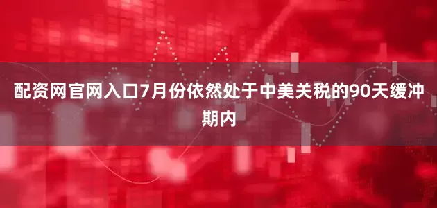 配资网官网入口7月份依然处于中美关税的90天缓冲期内