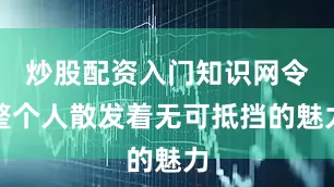 炒股配资入门知识网令整个人散发着无可抵挡的魅力