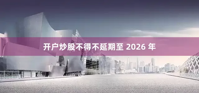 开户炒股不得不延期至 2026 年