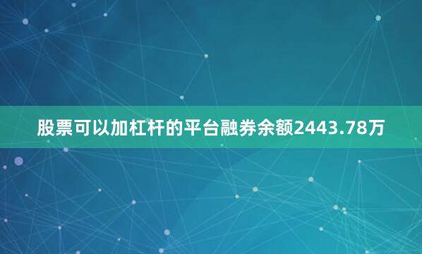 股票可以加杠杆的平台融券余额2443.78万