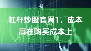 杠杆炒股官网1、成本高在购买成本上