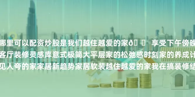哪里可以配资炒股是我们越住越爱的家🏠享受下午傍晚时分的蓝调时刻～	客厅客厅装修灵感库意式极简大平层家的松弛感时刻家的养成计划我理想中家的样子人见人夸的家家居新趋势家居软装越住越爱的家我在搞装修结婚真好无滤镜的家最美阳台氛围感客厅普通却干净的家不是豪宅但特别好宅