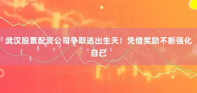 武汉股票配资公司争取逃出生天！凭借奖励不断强化自己