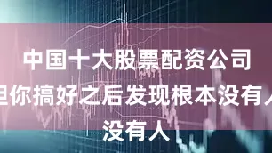 中国十大股票配资公司但你搞好之后发现根本没有人