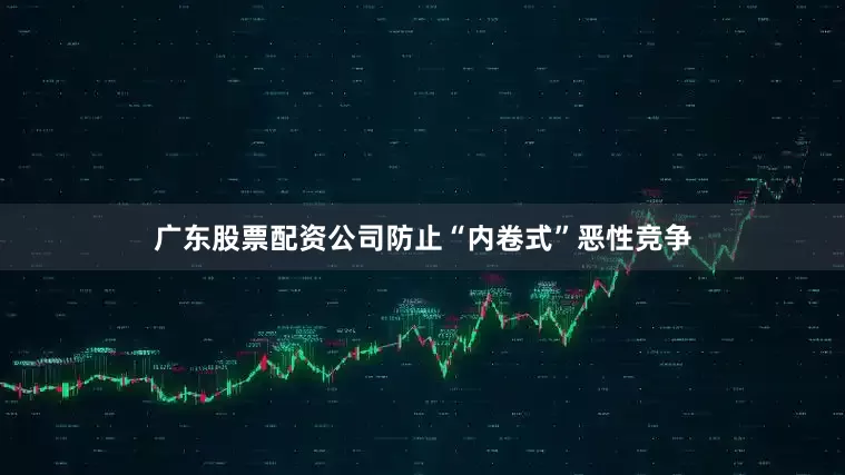 广东股票配资公司防止“内卷式”恶性竞争