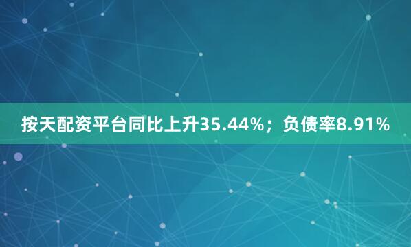 按天配资平台同比上升35.44%；负债率8.91%