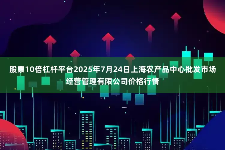 股票10倍杠杆平台2025年7月24日上海农产品中心批发市场经营管理有限公司价格行情