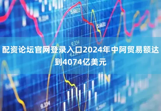 配资论坛官网登录入口2024年中阿贸易额达到4074亿美元