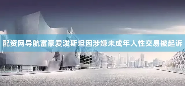 配资网导航富豪爱泼斯坦因涉嫌未成年人性交易被起诉