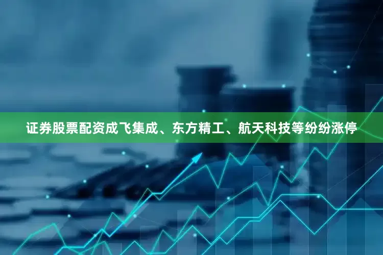 证券股票配资成飞集成、东方精工、航天科技等纷纷涨停