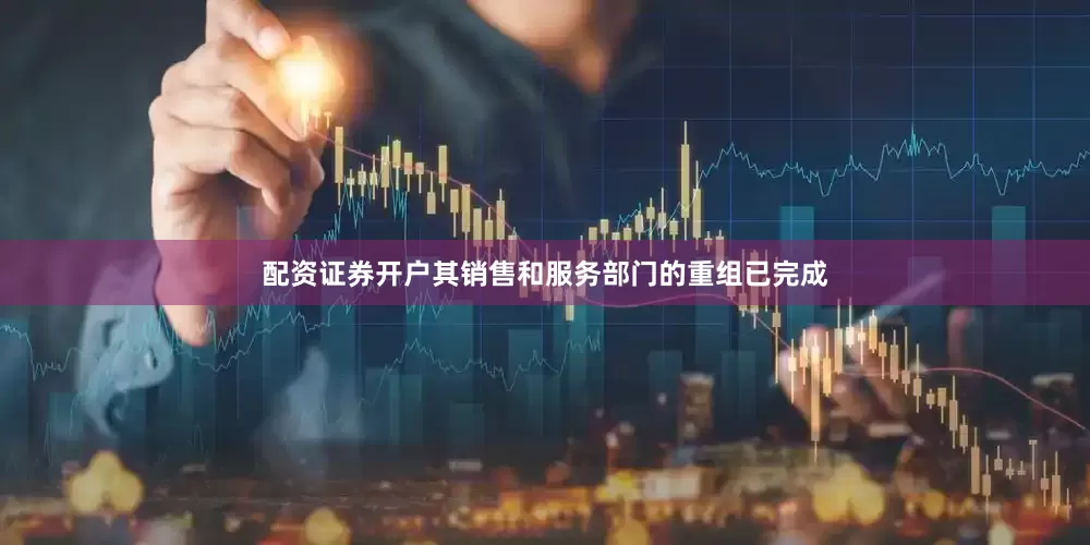 配资证券开户其销售和服务部门的重组已完成
