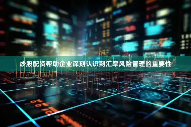 炒股配资帮助企业深刻认识到汇率风险管理的重要性
