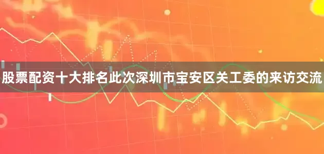 股票配资十大排名此次深圳市宝安区关工委的来访交流