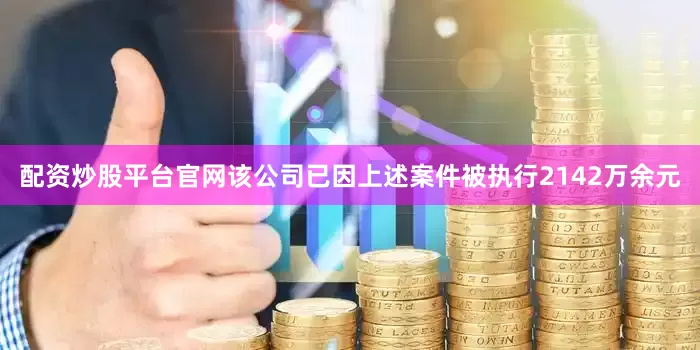 配资炒股平台官网该公司已因上述案件被执行2142万余元