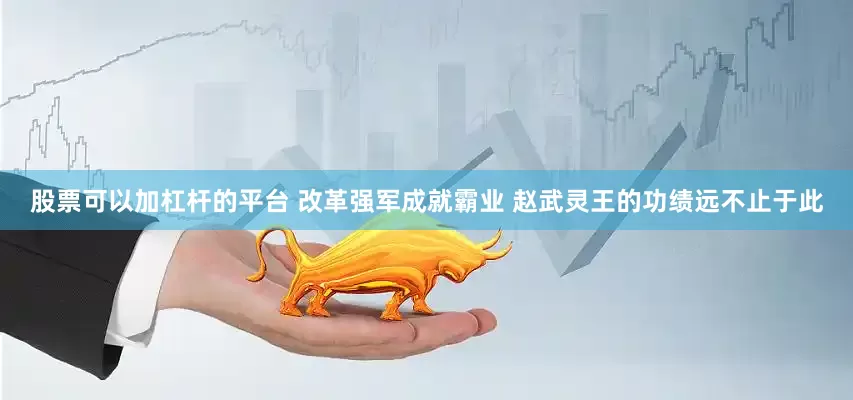 股票可以加杠杆的平台 改革强军成就霸业 赵武灵王的功绩远不止于此