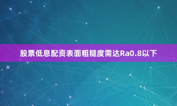 股票低息配资表面粗糙度需达Ra0.8以下