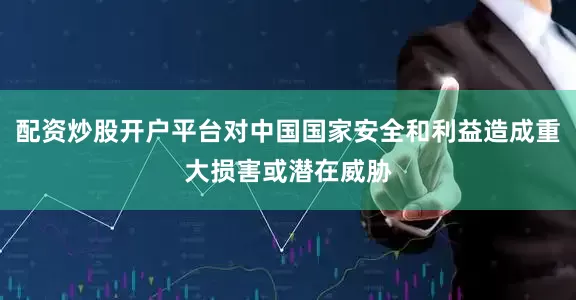 配资炒股开户平台对中国国家安全和利益造成重大损害或潜在威胁