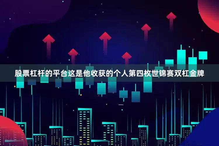 股票杠杆的平台这是他收获的个人第四枚世锦赛双杠金牌