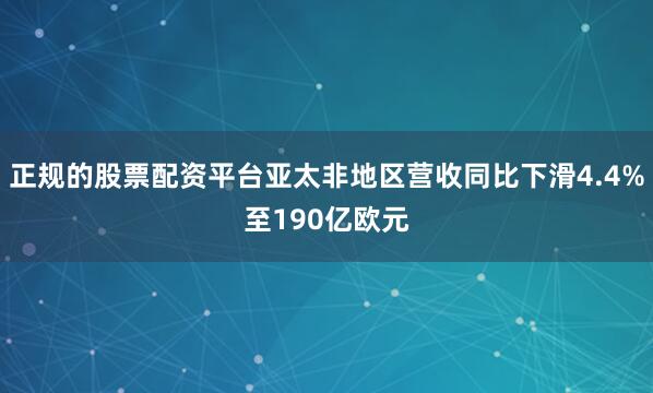 正规的股票配资平台亚太非地区营收同比下滑4.4%至190亿欧元