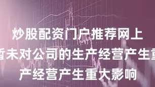 炒股配资门户推荐网上述事件暂未对公司的生产经营产生重大影响