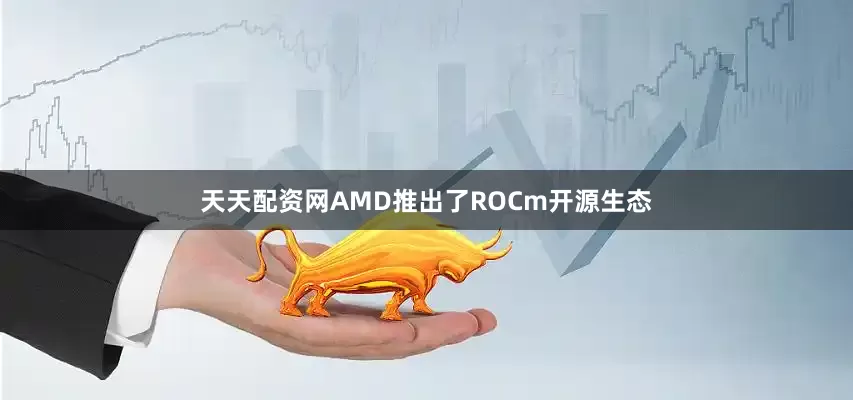 天天配资网AMD推出了ROCm开源生态