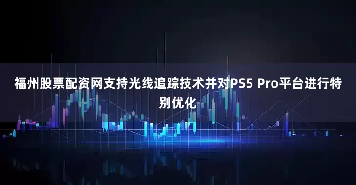 福州股票配资网支持光线追踪技术并对PS5 Pro平台进行特别优化