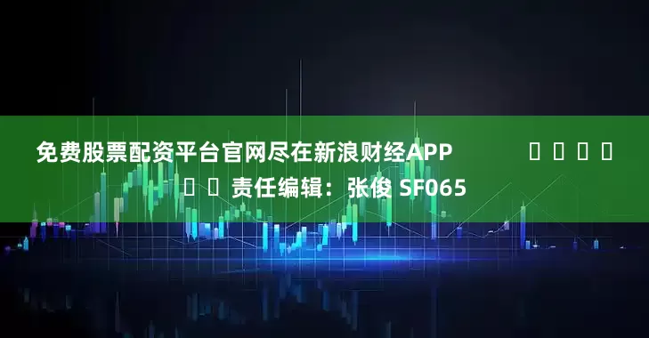免费股票配资平台官网尽在新浪财经APP            						责任编辑：张俊 SF065