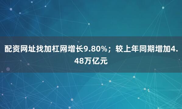 配资网址找加杠网增长9.80%；较上年同期增加4.48万亿元