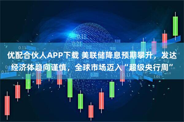 优配合伙人APP下载 美联储降息预期攀升，发达经济体趋向谨慎，全球市场迈入“超级央行周”