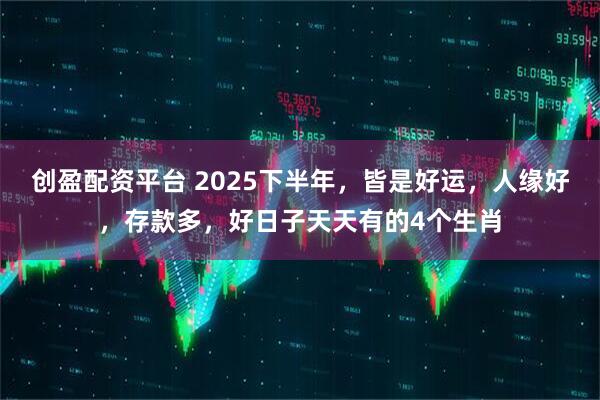 创盈配资平台 2025下半年，皆是好运，人缘好，存款多，好日子天天有的4个生肖