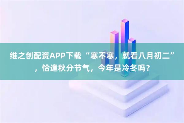 维之创配资APP下载 “寒不寒，就看八月初二”，恰逢秋分节气，今年是冷冬吗？