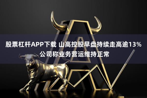 股票杠杆APP下载 山高控股早盘持续走高逾13% 公司称业务营运维持正常
