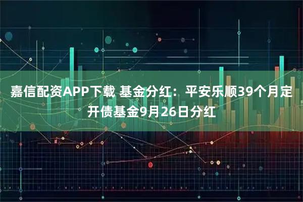 嘉信配资APP下载 基金分红：平安乐顺39个月定开债基金9月26日分红