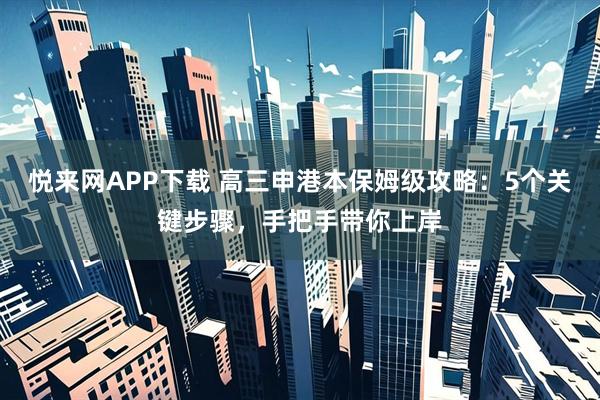 悦来网APP下载 高三申港本保姆级攻略：5个关键步骤，手把手带你上岸