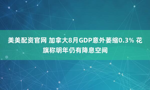 美美配资官网 加拿大8月GDP意外萎缩0.3% 花旗称明年仍有降息空间