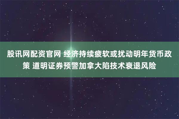 股讯网配资官网 经济持续疲软或扰动明年货币政策 道明证券预警加拿大陷技术衰退风险