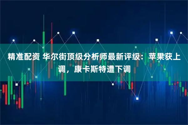 精准配资 华尔街顶级分析师最新评级:苹果获上调,康卡斯特遭下调