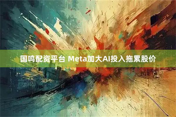 国鸣配资平台 Meta加大AI投入拖累股价