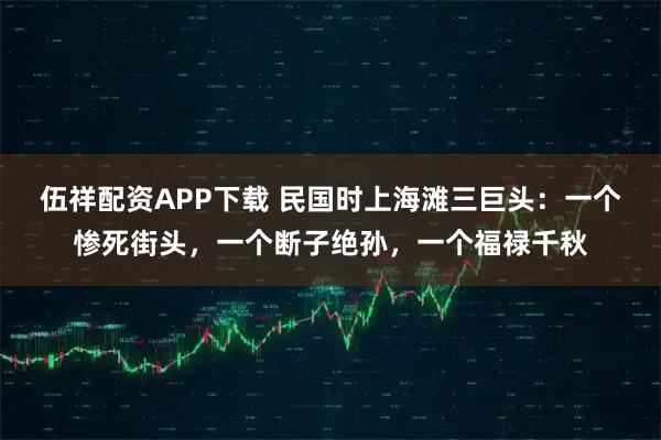 伍祥配资APP下载 民国时上海滩三巨头：一个惨死街头，一个断子绝孙，一个福禄千秋