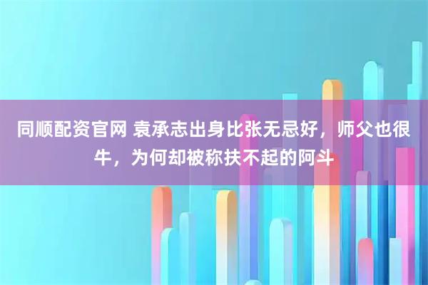 同顺配资官网 袁承志出身比张无忌好，师父也很牛，为何却被称扶不起的阿斗