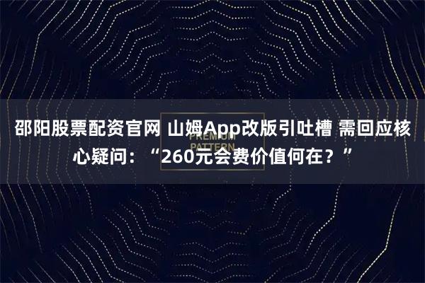 邵阳股票配资官网 山姆App改版引吐槽 需回应核心疑问:“260元会费价值何在?”