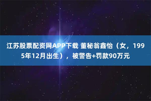 江苏股票配资网APP下载 董秘翁鑫怡(女,1995年12月出生),被警告+罚款90万元