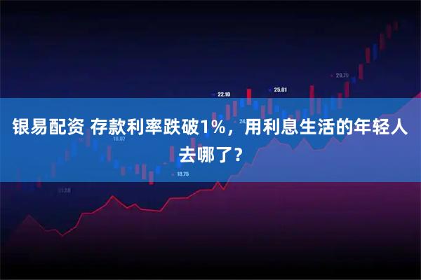 银易配资 存款利率跌破1%，用利息生活的年轻人去哪了？